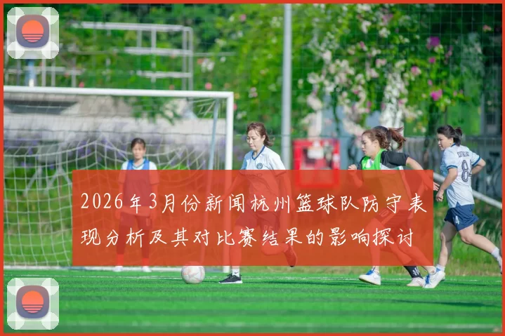 2026年3月份新闻杭州篮球队防守表现分析及其对比赛结果的影响探讨