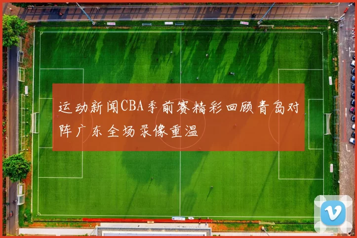 运动新闻CBA季前赛精彩回顾青岛对阵广东全场录像重温
