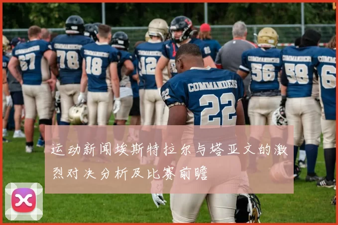 运动新闻埃斯特拉尔与塔亚文的激烈对决分析及比赛前瞻
