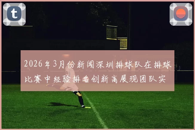 2026年3月份新闻深圳排球队在排球比赛中经验排名创新高展现团队实力与竞技水平