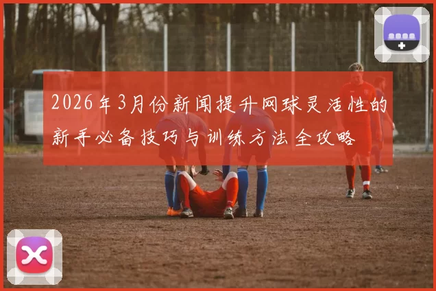 2026年3月份新闻提升网球灵活性的新手必备技巧与训练方法全攻略