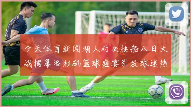 今天体育新闻湖人对决快船八日大战揭幕洛杉矶篮球盛宴引发球迷热潮