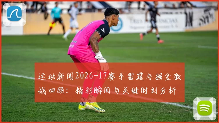 运动新闻2026-17赛季雷霆与掘金激战回顾：精彩瞬间与关键时刻分析